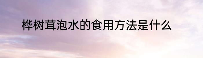 桦树茸泡水的食用方法是什么