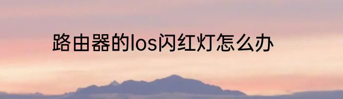 路由器的los闪红灯怎么办