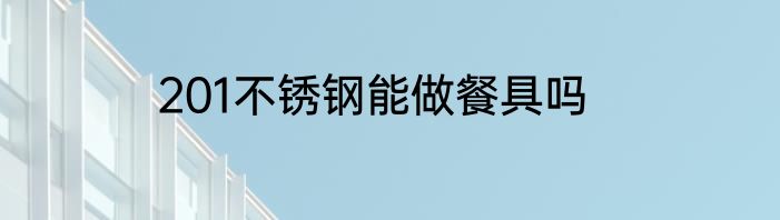 201不锈钢能做餐具吗