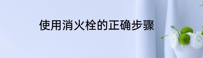 使用消火栓的正确步骤