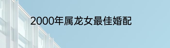 2000年属龙女最佳婚配
