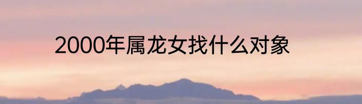 2000年属龙女找什么对象