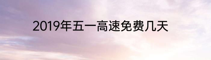 2019年五一高速免费几天