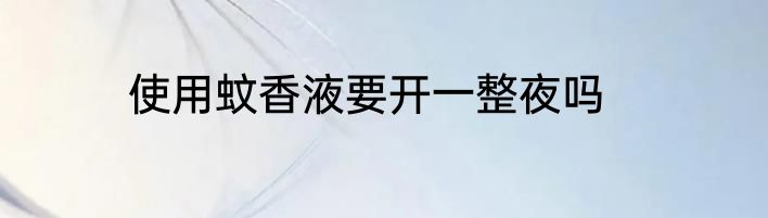 使用蚊香液要开一整夜吗