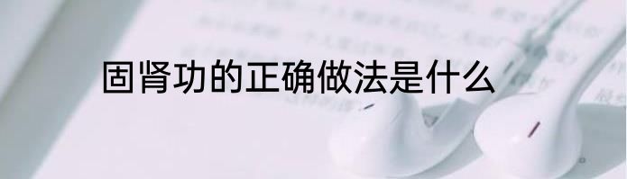 固肾功的正确做法是什么