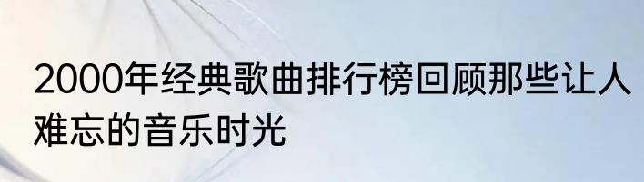 2000年经典歌曲排行榜回顾那些让人难忘的音乐时光