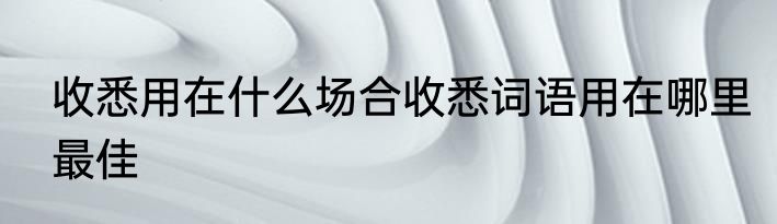 收悉用在什么场合收悉词语用在哪里最佳