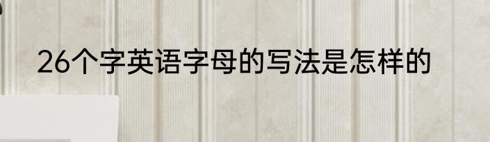 26个字英语字母的写法是怎样的