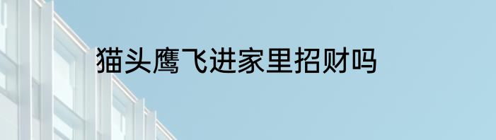 猫头鹰飞进家里招财吗