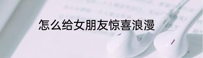 怎么给女朋友惊喜浪漫