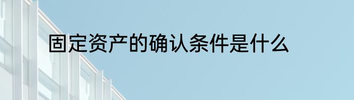固定资产的确认条件是什么