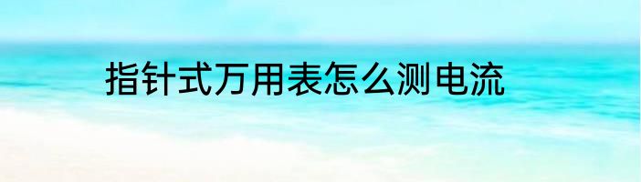 指针式万用表怎么测电流