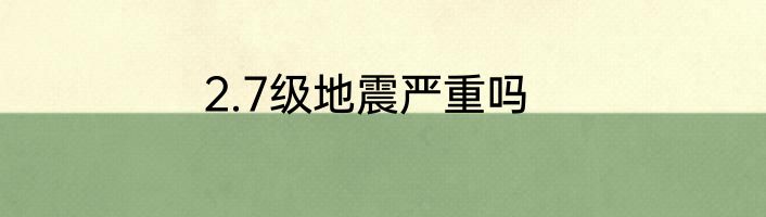 2.7级地震严重吗
