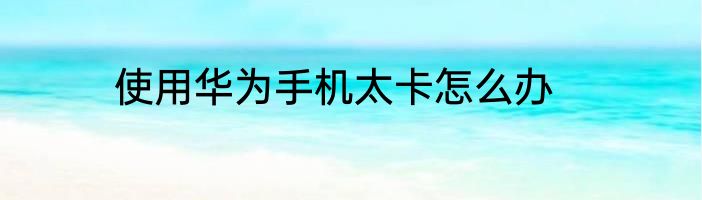 使用华为手机太卡怎么办