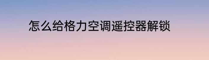 怎么给格力空调遥控器解锁