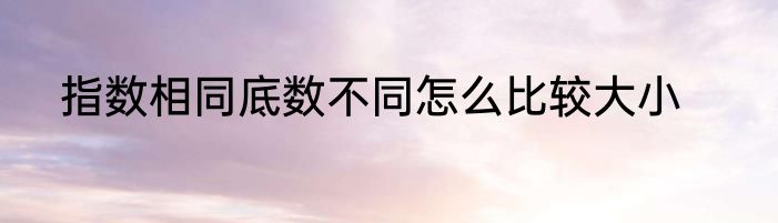 指数相同底数不同怎么比较大小