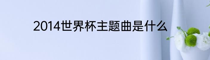 2014世界杯主题曲是什么