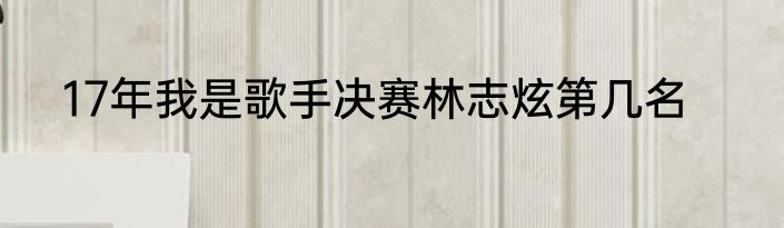 17年我是歌手决赛林志炫第几名