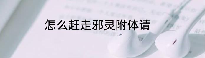 怎么赶走邪灵附体请