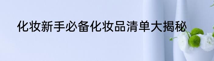 化妆新手必备化妆品清单大揭秘