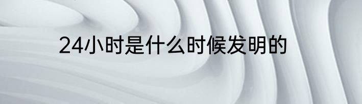 24小时是什么时候发明的