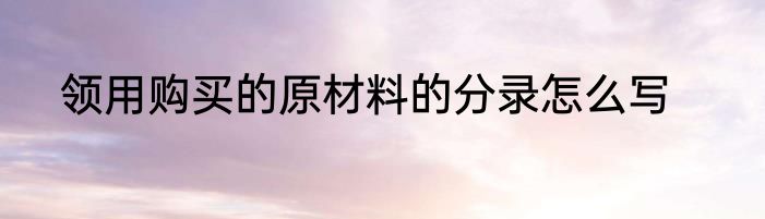 领用购买的原材料的分录怎么写