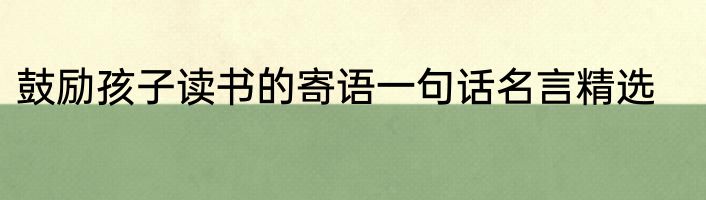 鼓励孩子读书的寄语一句话名言精选