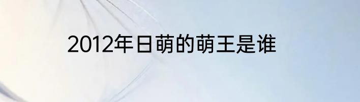 2012年日萌的萌王是谁