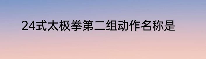 24式太极拳第二组动作名称是