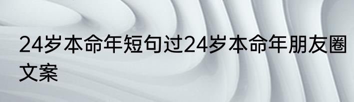 24岁本命年短句过24岁本命年朋友圈文案