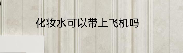 化妆水可以带上飞机吗