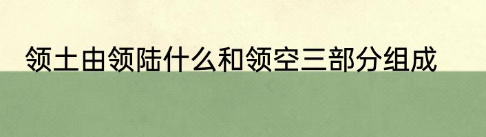 领土由领陆什么和领空三部分组成