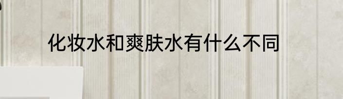 化妆水和爽肤水有什么不同