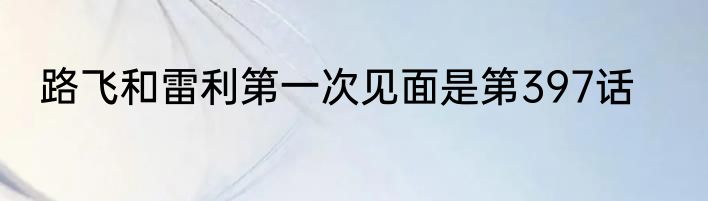 路飞和雷利第一次见面是第397话