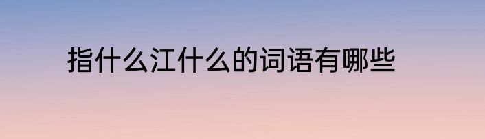 指什么江什么的词语有哪些