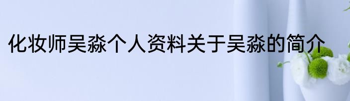 化妆师吴淼个人资料关于吴淼的简介