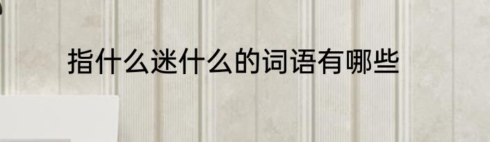 指什么迷什么的词语有哪些
