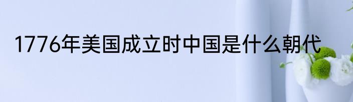 1776年美国成立时中国是什么朝代