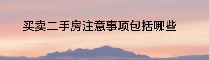 买卖二手房注意事项包括哪些