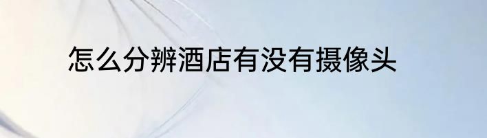 怎么分辨酒店有没有摄像头