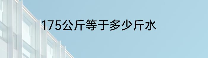 175公斤等于多少斤水