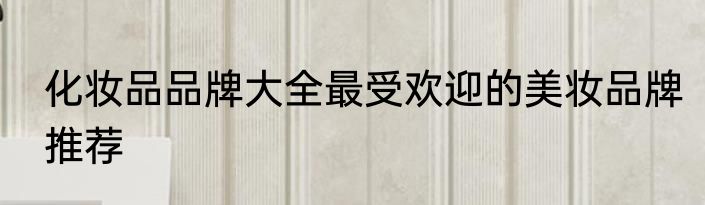 化妆品品牌大全最受欢迎的美妆品牌推荐