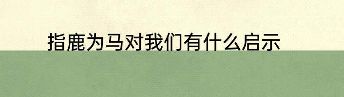 指鹿为马对我们有什么启示
