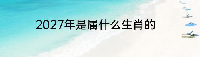 2027年是属什么生肖的