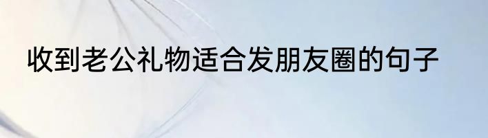收到老公礼物适合发朋友圈的句子