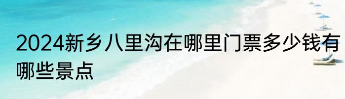 2024新乡八里沟在哪里门票多少钱有哪些景点