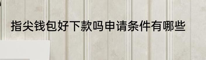 指尖钱包好下款吗申请条件有哪些