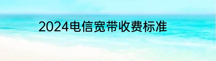 2024电信宽带收费标准