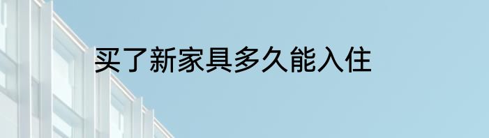 买了新家具多久能入住