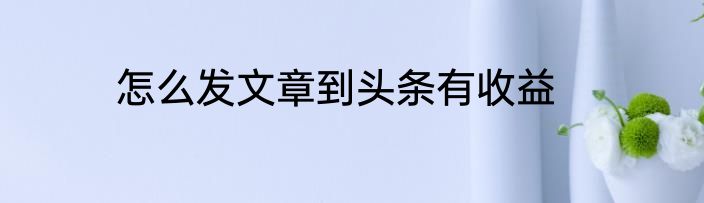 怎么发文章到头条有收益